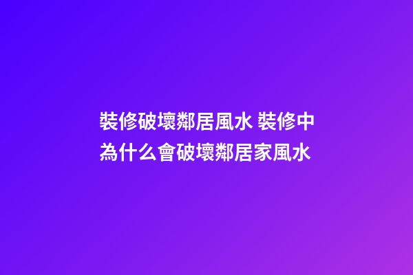 裝修破壞鄰居風水 裝修中為什么會破壞鄰居家風水
